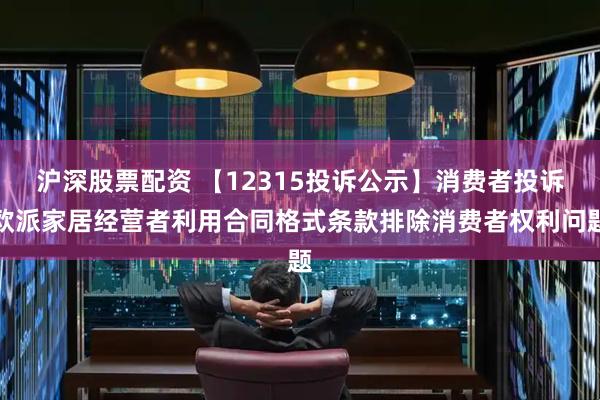 沪深股票配资 【12315投诉公示】消费者投诉欧派家居经营者利用合同格式条款排除消费者权利问题