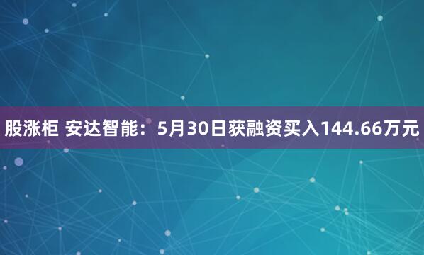 股涨柜 安达智能：5月30日获融资买入144.66万元
