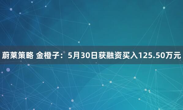 蔚莱策略 金橙子：5月30日获融资买入125.50万元