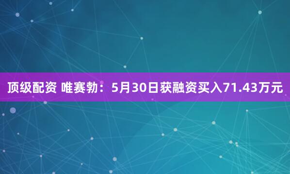 顶级配资 唯赛勃：5月30日获融资买入71.43万元