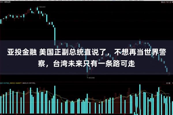 亚投金融 美国正副总统直说了，不想再当世界警察，台湾未来只有一条路可走