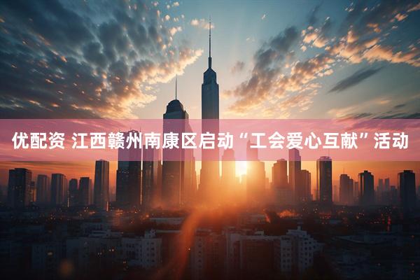 优配资 江西赣州南康区启动“工会爱心互献”活动