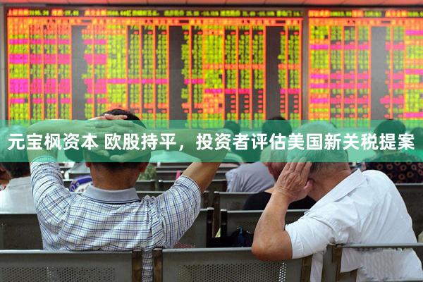 元宝枫资本 欧股持平，投资者评估美国新关税提案
