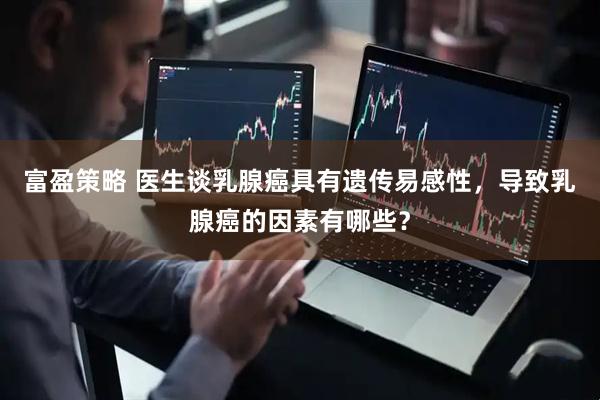 富盈策略 医生谈乳腺癌具有遗传易感性，导致乳腺癌的因素有哪些？