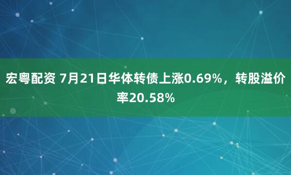 宏粤配资 7月21日华体转债上涨0.69%，转股溢价率20.58%