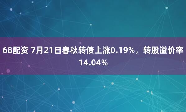 68配资 7月21日春秋转债上涨0.19%，转股溢价率14.04%