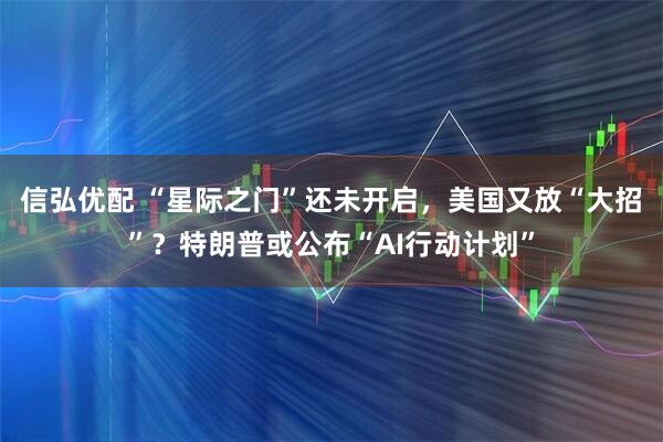 信弘优配 “星际之门”还未开启，美国又放“大招”？特朗普或公布“AI行动计划”