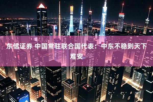 东信证券 中国常驻联合国代表：中东不稳则天下难安