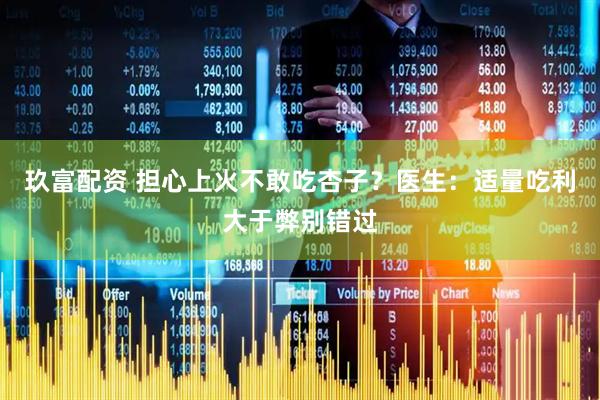 玖富配资 担心上火不敢吃杏子？医生：适量吃利大于弊别错过