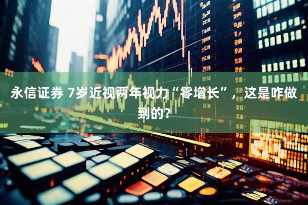 永信证券 7岁近视两年视力“零增长”，这是咋做到的？