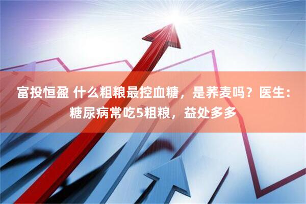 富投恒盈 什么粗粮最控血糖，是荞麦吗？医生：糖尿病常吃5粗粮，益处多多