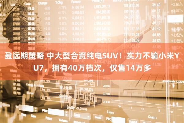 盈远期策略 中大型合资纯电SUV！实力不输小米YU7，拥有40万档次，仅售14万多