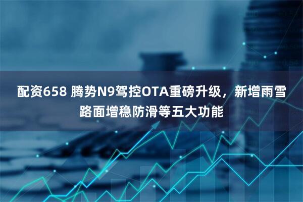 配资658 腾势N9驾控OTA重磅升级，新增雨雪路面增稳防滑等五大功能