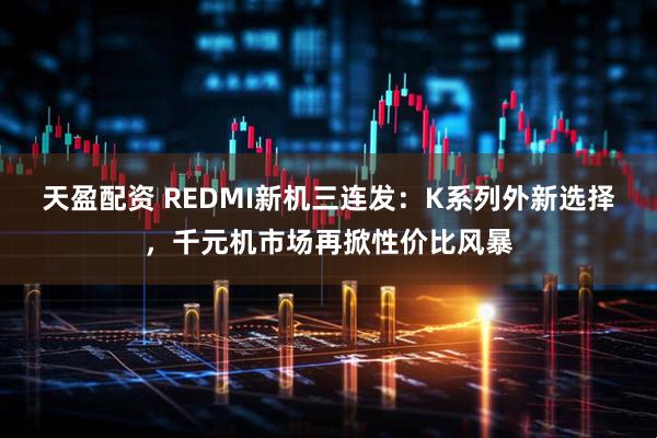 天盈配资 REDMI新机三连发：K系列外新选择，千元机市场再掀性价比风暴