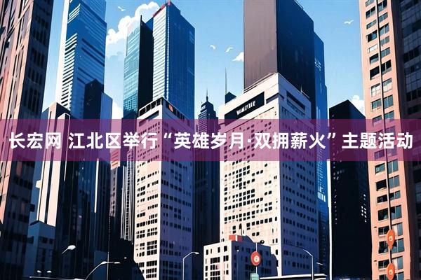 长宏网 江北区举行“英雄岁月·双拥薪火”主题活动