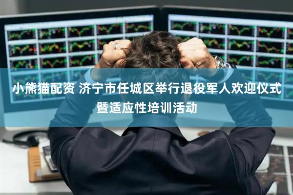 小熊猫配资 济宁市任城区举行退役军人欢迎仪式暨适应性培训活动