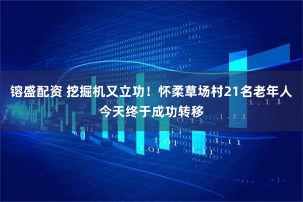 镕盛配资 挖掘机又立功！怀柔草场村21名老年人今天终于成功转移