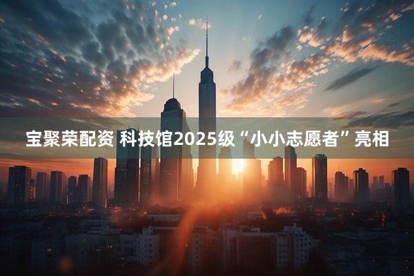 宝聚荣配资 科技馆2025级“小小志愿者”亮相
