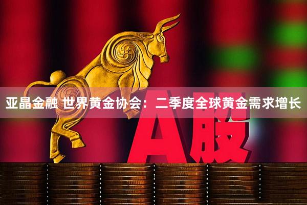 亚晶金融 世界黄金协会：二季度全球黄金需求增长