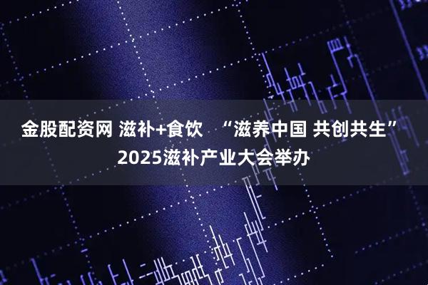 金股配资网 滋补+食饮   “滋养中国 共创共生” 2025滋补产业大会举办
