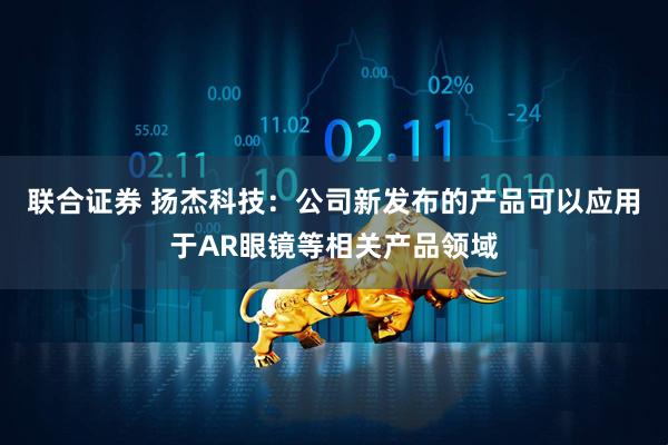 联合证券 扬杰科技：公司新发布的产品可以应用于AR眼镜等相关产品领域