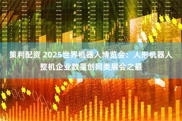 策利配资 2025世界机器人博览会：人形机器人整机企业数量创同类展会之最