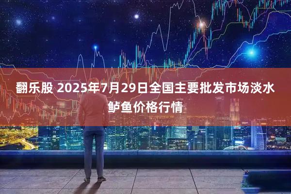 翻乐股 2025年7月29日全国主要批发市场淡水鲈鱼价格行情