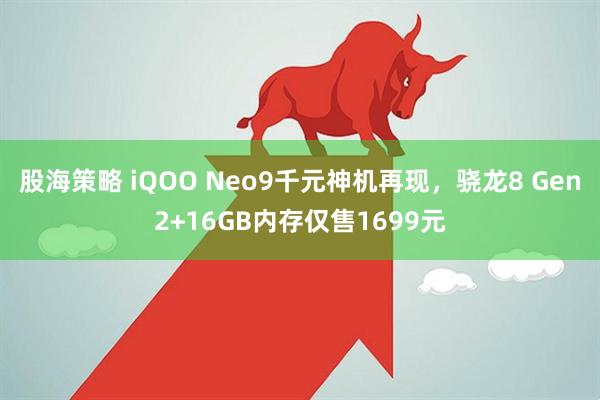 股海策略 iQOO Neo9千元神机再现，骁龙8 Gen2+16GB内存仅售1699元
