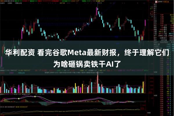 华利配资 看完谷歌Meta最新财报，终于理解它们为啥砸锅卖铁干AI了