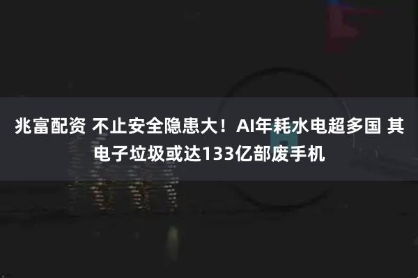 兆富配资 不止安全隐患大！AI年耗水电超多国 其电子垃圾或达133亿部废手机