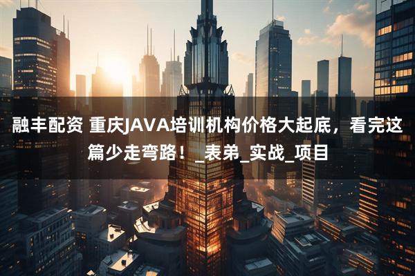 融丰配资 重庆JAVA培训机构价格大起底，看完这篇少走弯路！_表弟_实战_项目