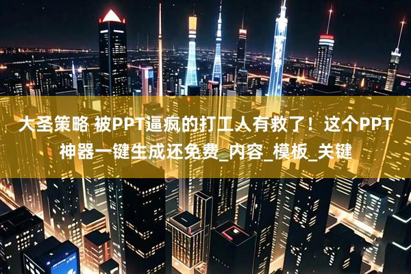 大圣策略 被PPT逼疯的打工人有救了！这个PPT神器一键生成还免费_内容_模板_关键