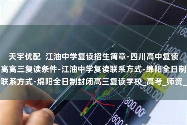 天宇优配  江油中学复读招生简章-四川高中复读最好的学校排名-绵阳江高高三复读条件-江油中学复读联系方式-绵阳全日制封闭高三复读学校_高考_师资_心理