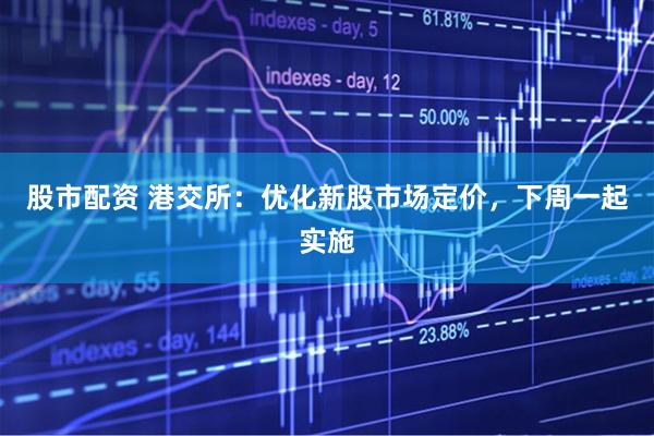 股市配资 港交所：优化新股市场定价，下周一起实施