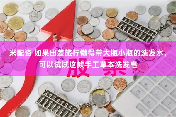 米配资 如果出差旅行懒得带大瓶小瓶的洗发水，可以试试这款手工草本洗发皂