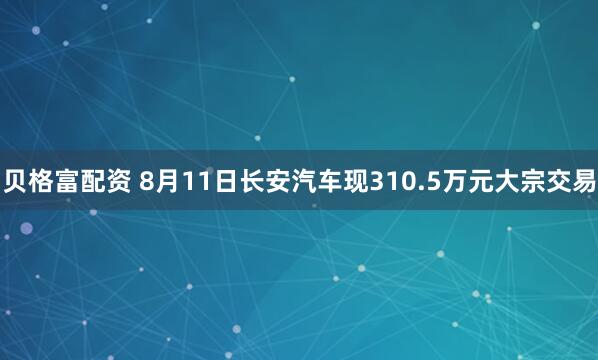 贝格富配资 8月11日长安汽车现310.5万元大宗交易