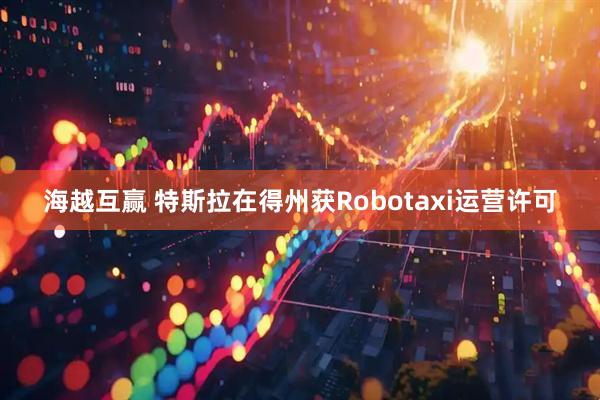 海越互赢 特斯拉在得州获Robotaxi运营许可