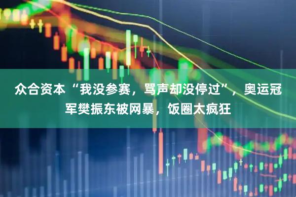 众合资本 “我没参赛，骂声却没停过”，奥运冠军樊振东被网暴，饭圈太疯狂