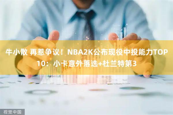 牛小散 再惹争议！NBA2K公布现役中投能力TOP10：小卡意外落选+杜兰特第3