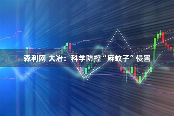 森利网 大冶：科学防控“麻蚊子”侵害