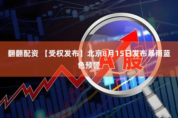 翻翻配资 【受权发布】北京8月15日发布暴雨蓝色预警