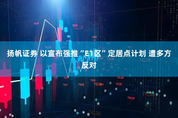 扬帆证券 以宣布强推“E1区”定居点计划 遭多方反对