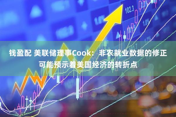 钱盈配 美联储理事Cook：非农就业数据的修正可能预示着美国经济的转折点