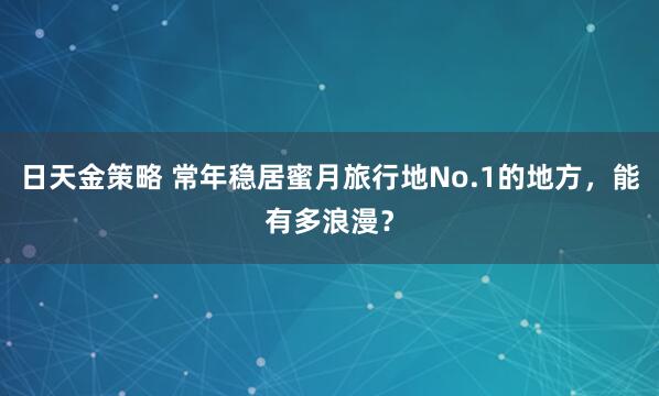 日天金策略 常年稳居蜜月旅行地No.1的地方，能有多浪漫？