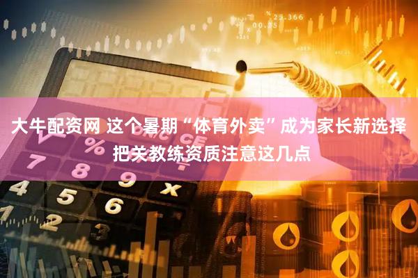 大牛配资网 这个暑期“体育外卖”成为家长新选择 把关教练资质注意这几点