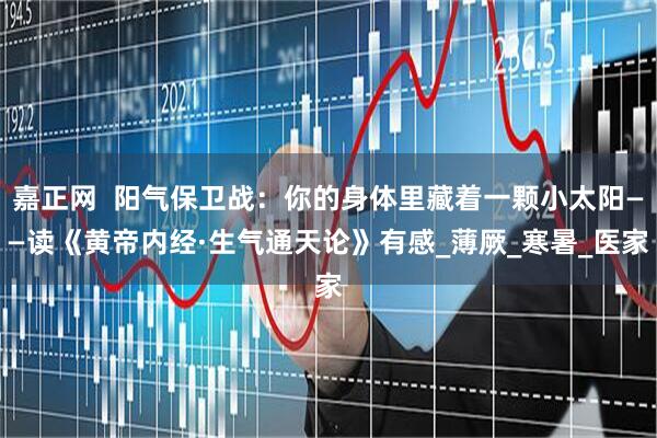 嘉正网  阳气保卫战：你的身体里藏着一颗小太阳——读《黄帝内经·生气通天论》有感_薄厥_寒暑_医家
