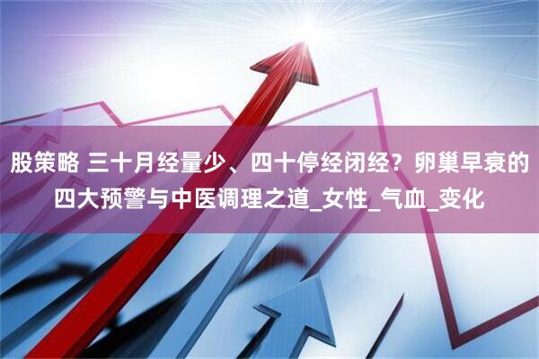 股策略 三十月经量少、四十停经闭经？卵巢早衰的四大预警与中医调理之道_女性_气血_变化