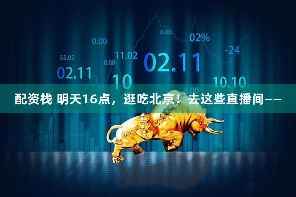 配资栈 明天16点，逛吃北京！去这些直播间——