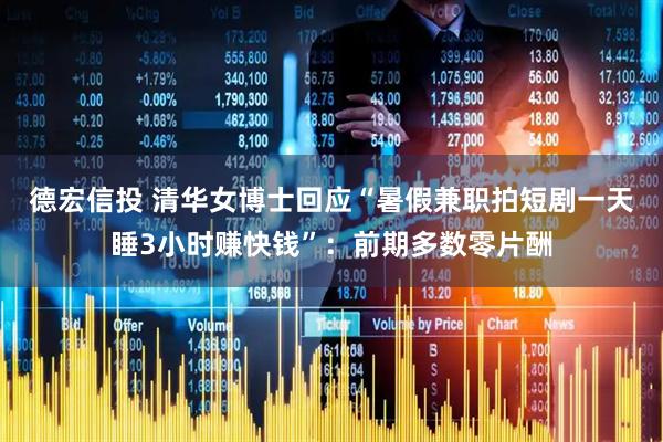 德宏信投 清华女博士回应“暑假兼职拍短剧一天睡3小时赚快钱”：前期多数零片酬