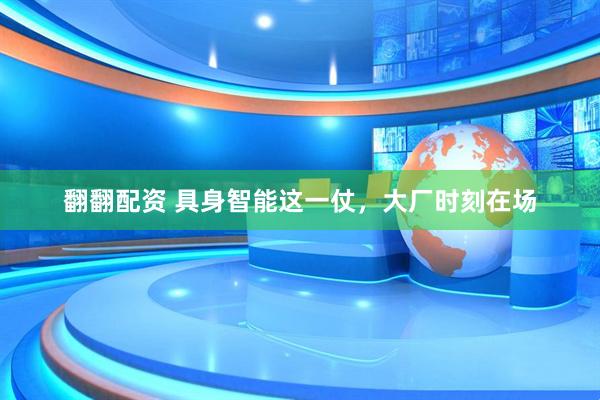 翻翻配资 具身智能这一仗，大厂时刻在场